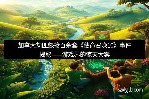 加拿大劫匪怒抢百余套《使命召唤10》事件揭秘——游戏界的惊天大案