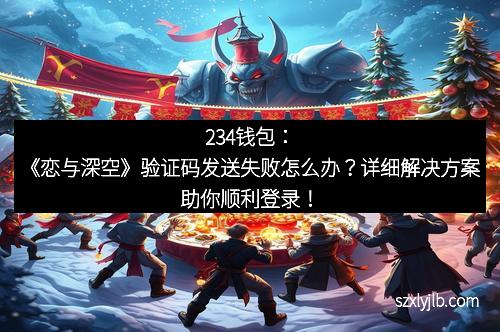 234钱包：《恋与深空》验证码发送失败怎么办？详细解决方案助你顺利登录！